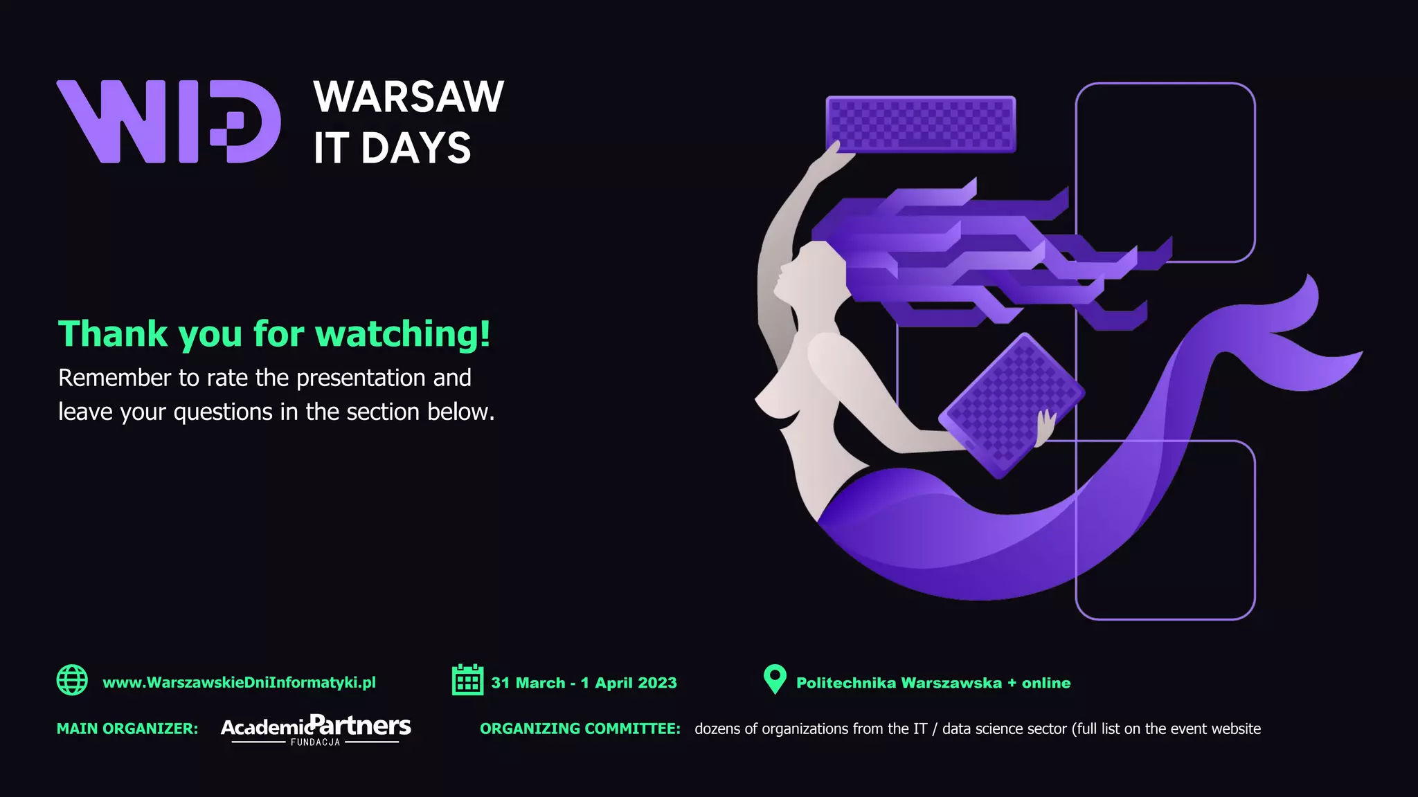 Thank you for watching!
Remember to rate the presentation and
leave your questions in the section below.
www.WarszawskieDniInformatyki.pl 31 March - 1 April 2023 Politechnika Warszawska + online
MAIN ORGANIZER: ORGANIZING COMMITTEE: dozens of organizations from the IT / data science sector (full list on the event website
 