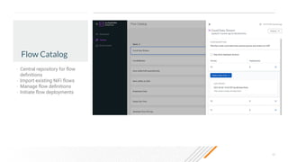 23
Flow Catalog
• Central repository for ﬂow
deﬁnitions
• Import existing NiFi ﬂows
• Manage ﬂow deﬁnitions
• Initiate ﬂow deployments
 