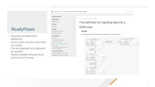 24
ReadyFlows
• Cloudera provided ﬂow
deﬁnitions
• Cover most common data ﬂow
use cases
• Can be deployed and adjusted
as needed
• Made available through docs
during Tech Preview
 
