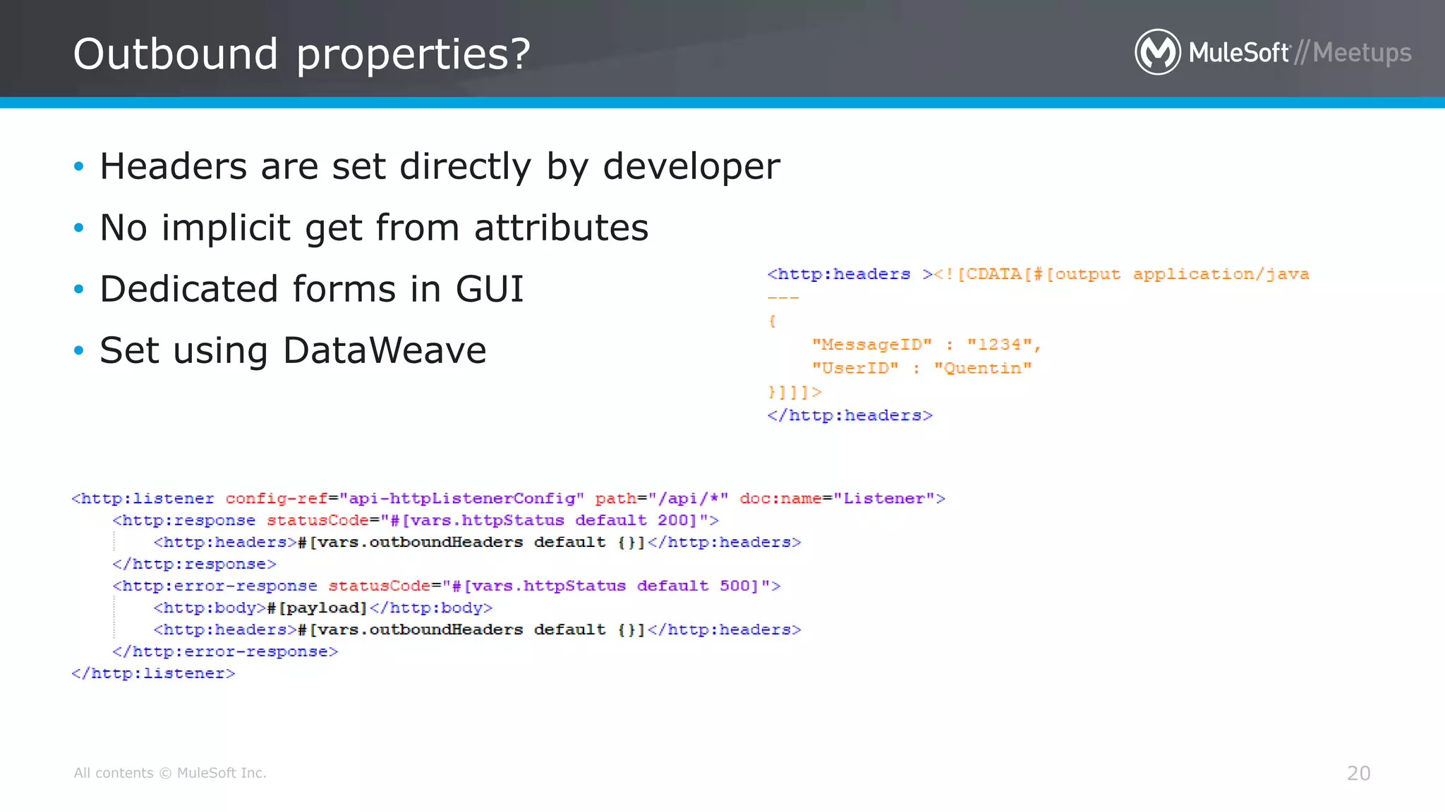 All contents © MuleSoft Inc.
Outbound properties?
20
• Headers are set directly by developer
• No implicit get from attributes
• Dedicated forms in GUI
• Set using DataWeave
 
