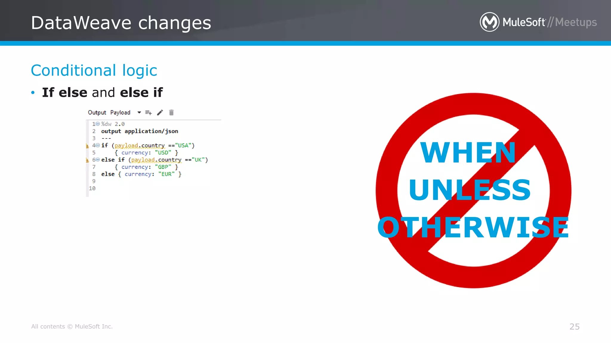 All contents © MuleSoft Inc.
Conditional logic
DataWeave changes
25
• If else and else if
WHEN
UNLESS
OTHERWISE
 
