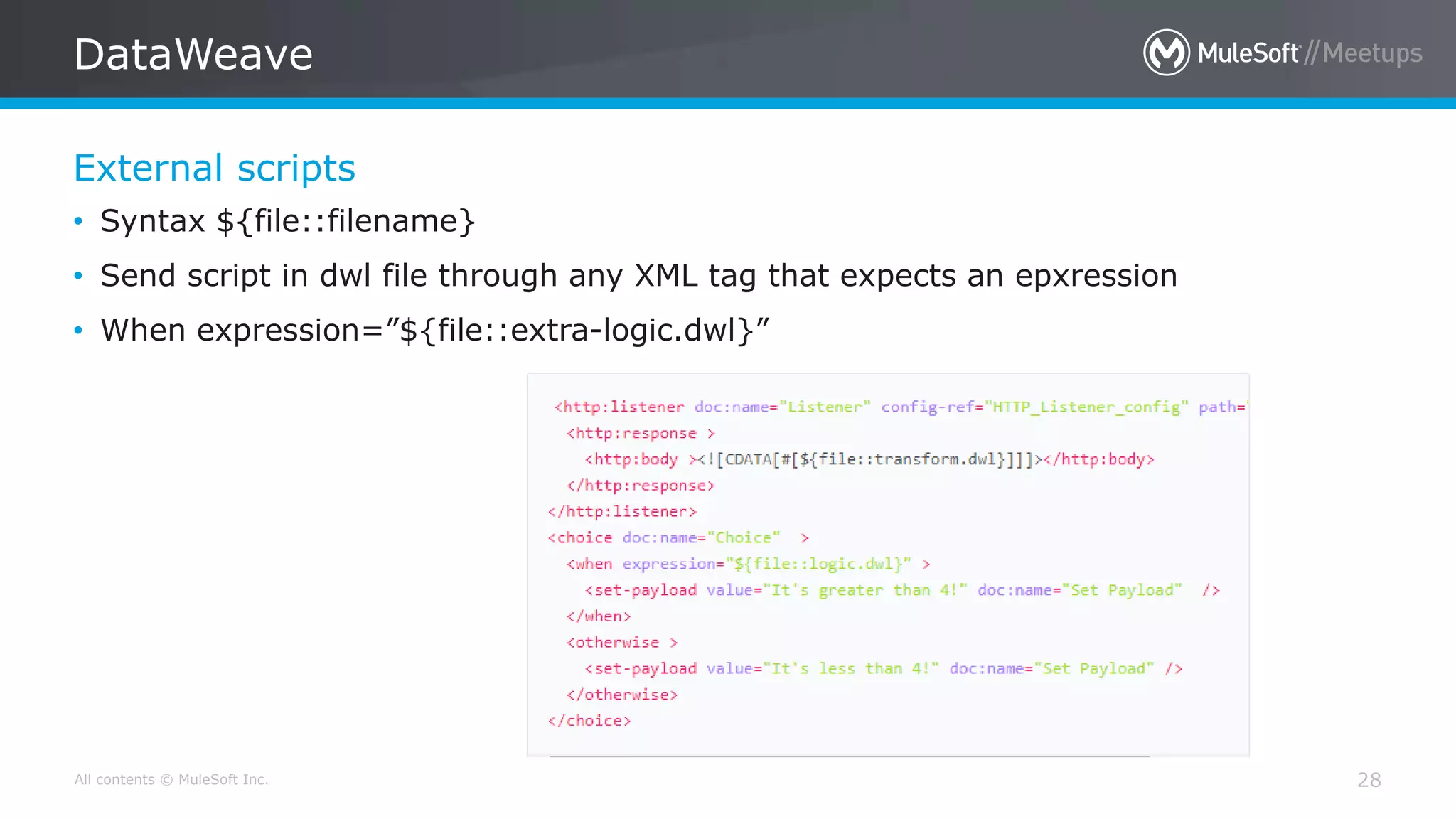 All contents © MuleSoft Inc.
External scripts
DataWeave
28
• Syntax ${file::filename}
• Send script in dwl file through any XML tag that expects an epxression
• When expression=”${file::extra-logic.dwl}”
 