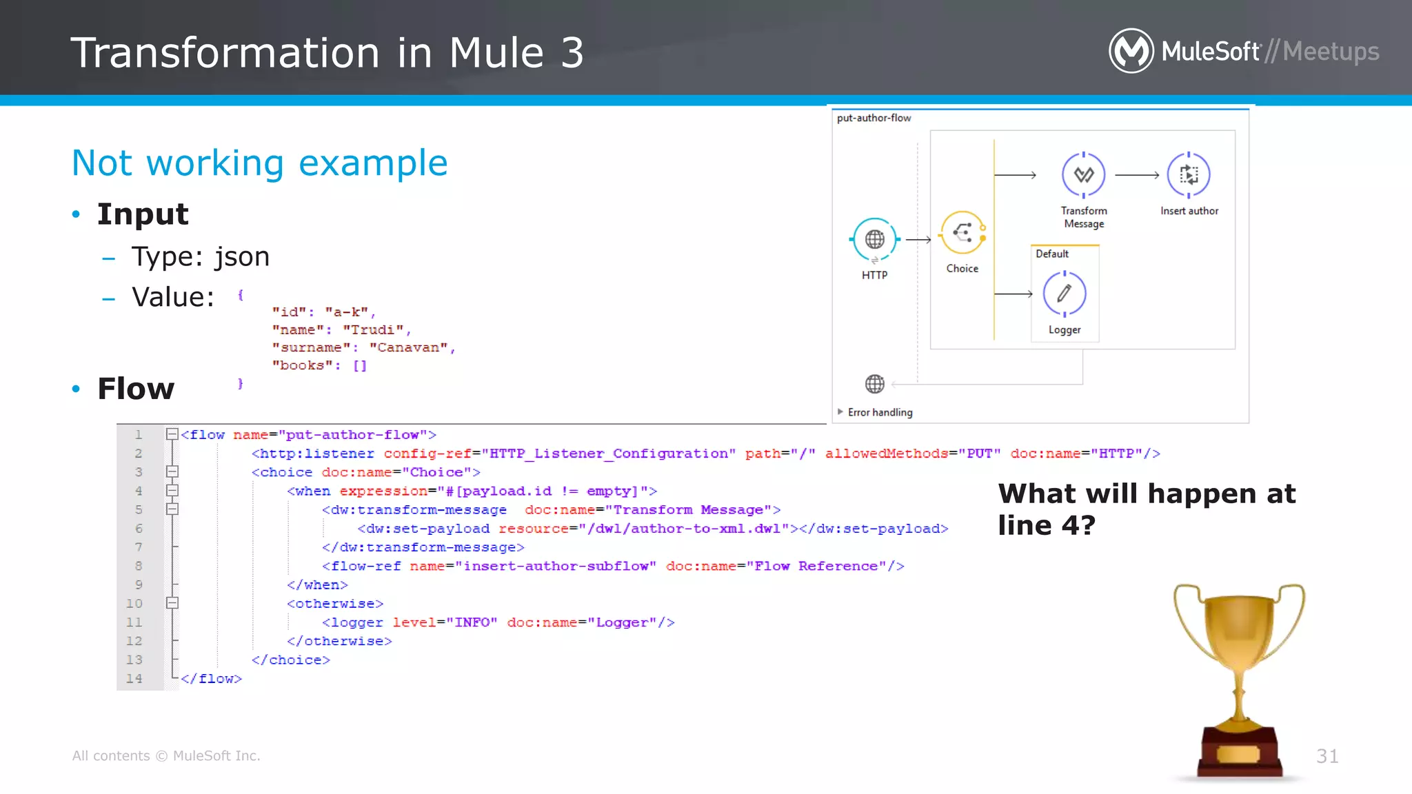 All contents © MuleSoft Inc.
Not working example
Transformation in Mule 3
31
• Input
– Type: json
– Value:
• Flow
What will happen at
line 4?
 