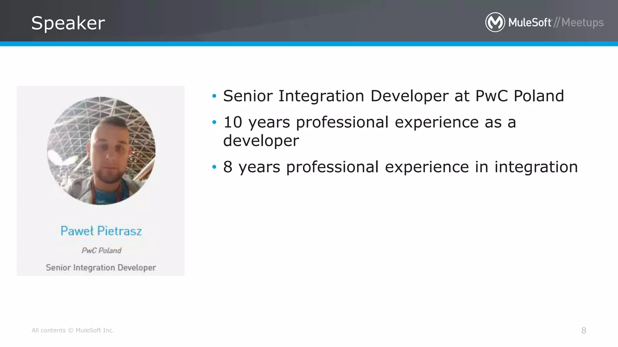 All contents © MuleSoft Inc.
Speaker
8
• Senior Integration Developer at PwC Poland
• 10 years professional experience as a
developer
• 8 years professional experience in integration
 