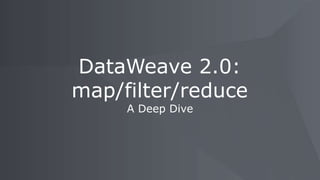 A Deep Dive
DataWeave 2.0:
map/filter/reduce
 