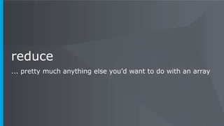 reduce
... pretty much anything else you’d want to do with an array
 