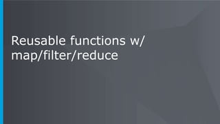 Reusable functions w/
map/filter/reduce
 