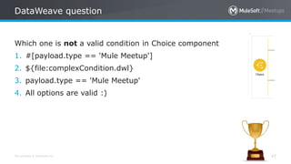 All contents © MuleSoft Inc.
DataWeave question
47
Which one is not a valid condition in Choice component
1. #[payload.type == 'Mule Meetup']
2. ${file:complexCondition.dwl}
3. payload.type == 'Mule Meetup'
4. All options are valid :)
 