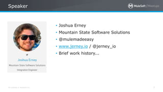 All contents © MuleSoft Inc.
Speaker
7
• Joshua Erney
• Mountain State Software Solutions
• @mulemadeeasy
• www.jerney.io / @jerney_io
• Brief work history...
 