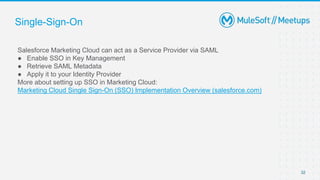 Single-Sign-On
Salesforce Marketing Cloud can act as a Service Provider via SAML
● Enable SSO in Key Management
● Retrieve SAML Metadata
● Apply it to your Identity Provider
More about setting up SSO in Marketing Cloud:
Marketing Cloud Single Sign-On (SSO) Implementation Overview (salesforce.com)
32
 