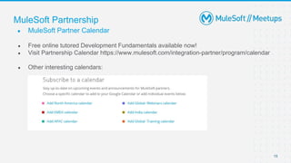 ● MuleSoft Partner Calendar
MuleSoft Partnership
● Free online tutored Development Fundamentals available now!
● Visit Partnership Calendar https://www.mulesoft.com/integration-partner/program/calendar
● Other interesting calendars:
15
 