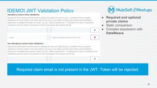 [DEMO] JWT Validation Policy
29
● Required and optional
private claims
● Static comparison
● Complex expression with
DataWeave
Required claim email is not present in the JWT. Token will be rejected.
 