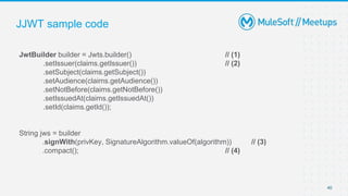 JJWT sample code
JwtBuilder builder = Jwts.builder() // (1)
.setIssuer(claims.getIssuer()) // (2)
.setSubject(claims.getSubject())
.setAudience(claims.getAudience())
.setNotBefore(claims.getNotBefore())
.setIssuedAt(claims.getIssuedAt())
.setId(claims.getId());
String jws = builder
.signWith(privKey, SignatureAlgorithm.valueOf(algorithm)) // (3)
.compact(); // (4)
40
 