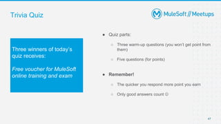 Trivia Quiz
● Quiz parts:
○ Three warm-up questions (you won’t get point from
them)
○ Five questions (for points)
● Remember!
○ The quicker you respond more point you earn
○ Only good answers count 
47
Three winners of today’s
quiz receives:
Free voucher for MuleSoft
online training and exam
 