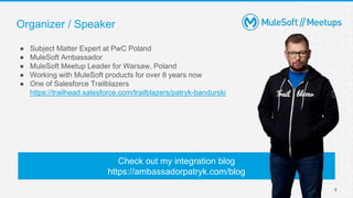 5
● Subject Matter Expert at PwC Poland
● MuleSoft Ambassador
● MuleSoft Meetup Leader for Warsaw, Poland
● Working with MuleSoft products for over 8 years now
● One of Salesforce Trailblazers
https://trailhead.salesforce.com/trailblazers/patryk-bandurski
Organizer / Speaker
Check out my integration blog
https://ambassadorpatryk.com/blog
 