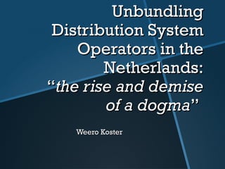 UnbundlingUnbundling
Distribution SysDistribution Systemtem
OperatorsOperators in thein the
NetherlandsNetherlands::
““the rise and demisethe rise and demise
of a dogmaof a dogma””
Weero KosterWeero Koster
 