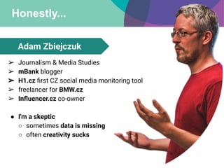 Honestly...
Adam Zbiejczuk
➢ Journalism & Media Studies
➢ mBank blogger
➢ H1.cz ﬁrst CZ social media monitoring tool
➢ fre...