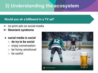 3) Understanding the ecosystem
Would you air a billboard in a TV ad?
➢ no print ads on social media
➢ librarian's syndrome...