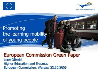European Commission Green Paper Lene Oftedal Higher Education and Erasmus  European Commission, Warsaw 23.10.2009 Promoting  the learning mobility  of young people 