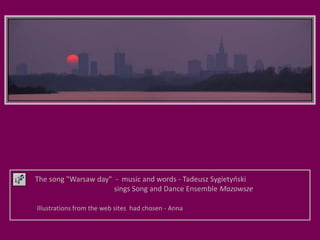 The song "Warsaw day" - music and words - Tadeusz Sygietyński                                                       sings Song and Dance Ensemble MazowszeIllustrations from the web sites  had chosen - Anna