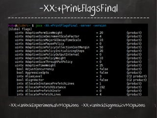 -XX:+PrintFlagsFinal

-------------------------------------------

-XX:+UnlockExperimentalVMOptions -XX:+UnlockDiagnosticVMOptions

 