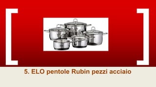 5. ELO pentole Rubin pezzi acciaio
 