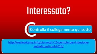 Controlla il collegamento qui sotto
Interessato?
http://reviewitems.info/piu-votati-10-pentole-per-induzione-
antiaderenti-nel-2018/
 