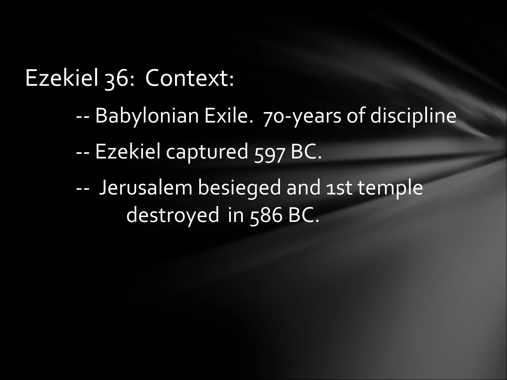 Ezekiel 36:  Context:  -- Babylonian Exile.  70-years of discipline -- Ezekiel captured 597 BC.  --  Jerusalem besieged and 1st temple  destroyed  in 586 BC.  