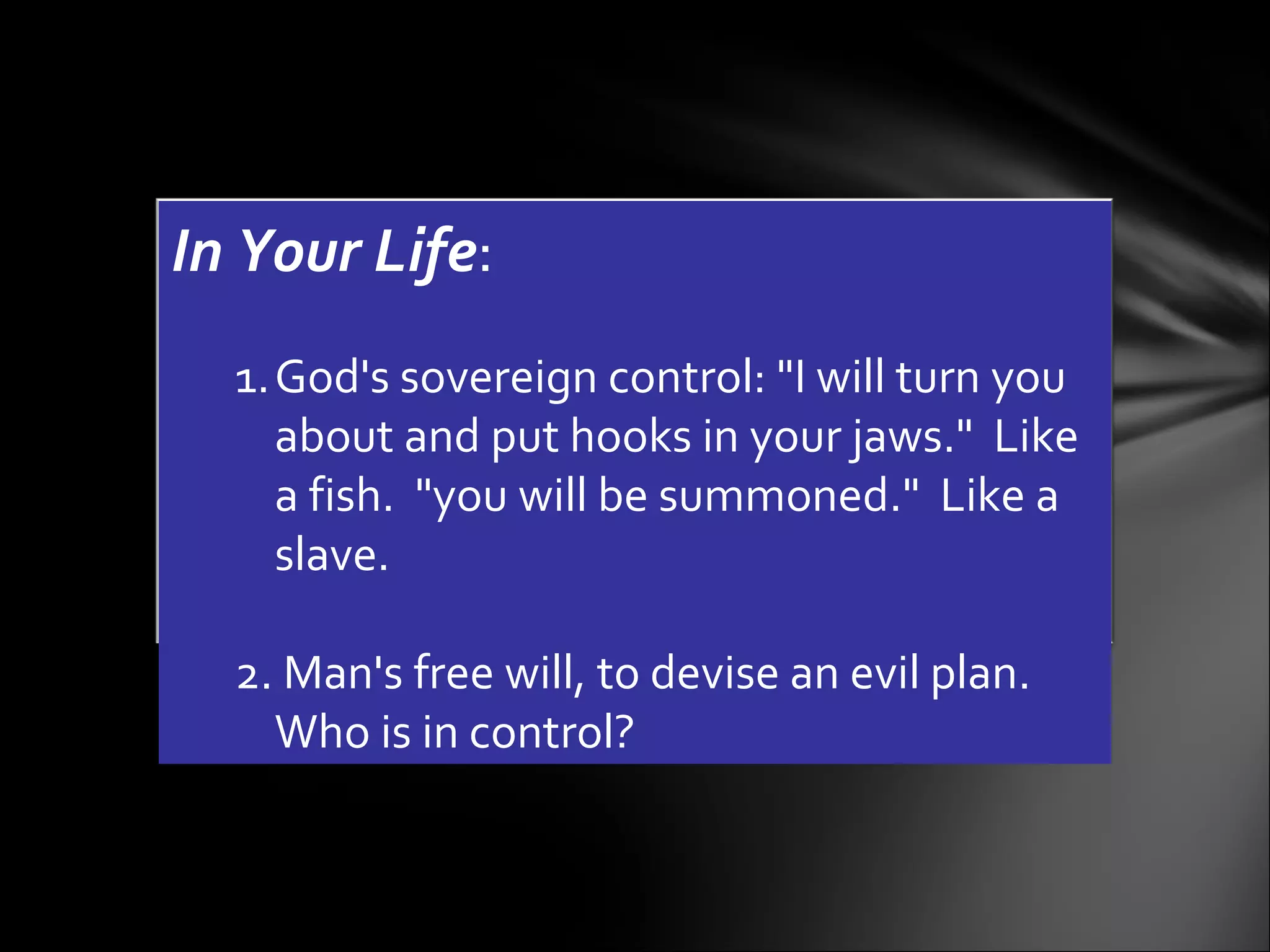 In Your Life :  God's sovereign control: "I will turn you about and put hooks in your jaws."  Like a fish.  "you will be summoned."  Like a slave.  2. Man's free will, to devise an evil plan.  Who is in control?  