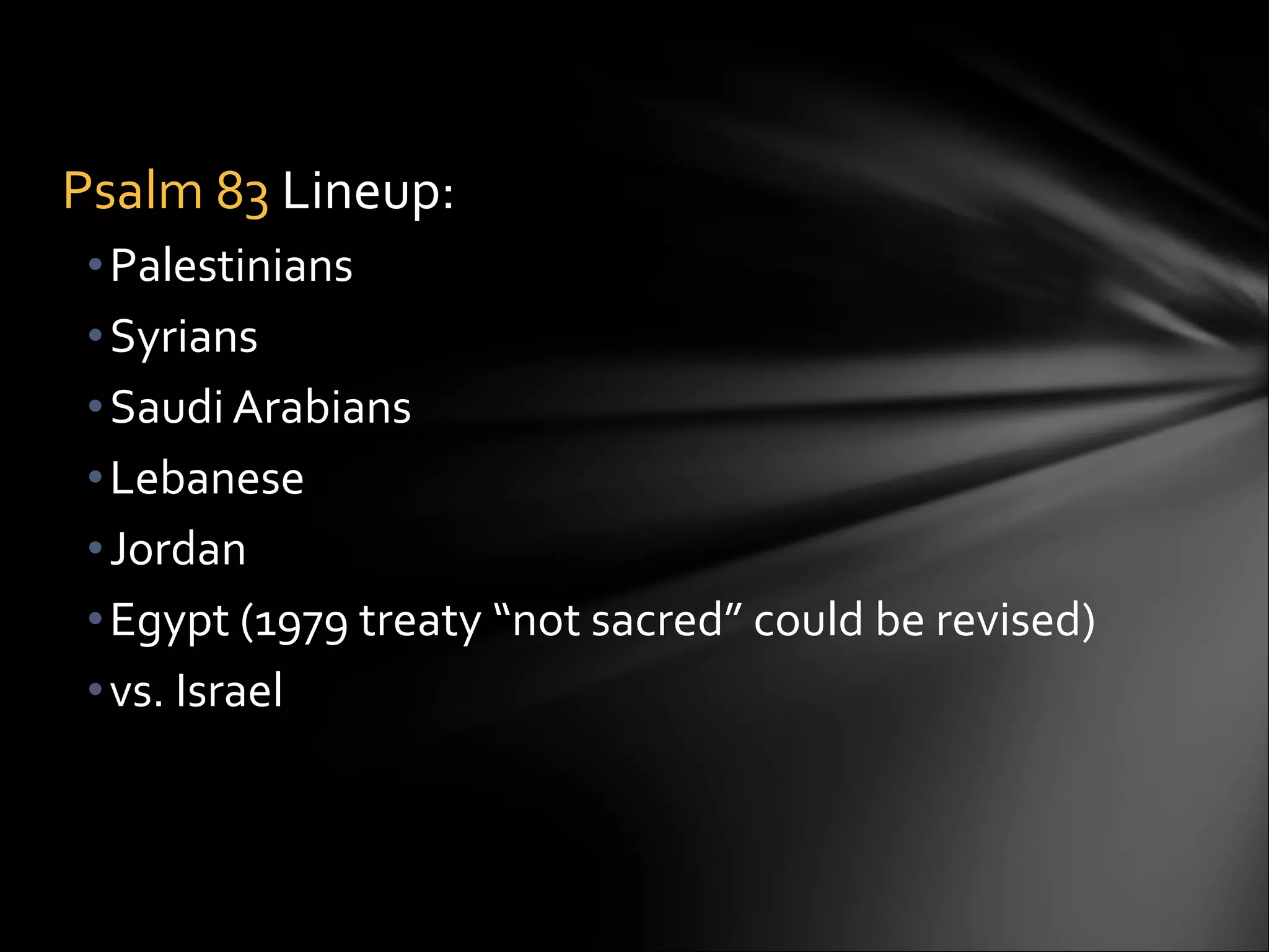 Psalm 83  Lineup:  Palestinians Syrians Saudi Arabians Lebanese Jordan Egypt (1979 treaty “not sacred” could be revised)  vs. Israel 