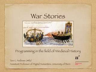 War Stories
Programming in the ﬁeld of Medieval History
Tara L Andrews (@tla)
Assistant Professor of Digital Humanities, University of Bern
 