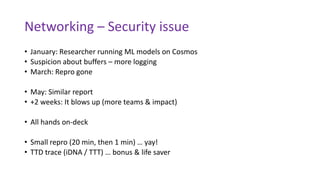Networking – Security issue
• January: Researcher running ML models on Cosmos
• Suspicion about buffers – more logging
• M...