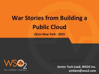 War Stories from Building a
Public Cloud
QCon New York - 2015
Amila Maharachchi
Senior Tech Lead, WSO2 Inc.
amilam@wso2.com
 