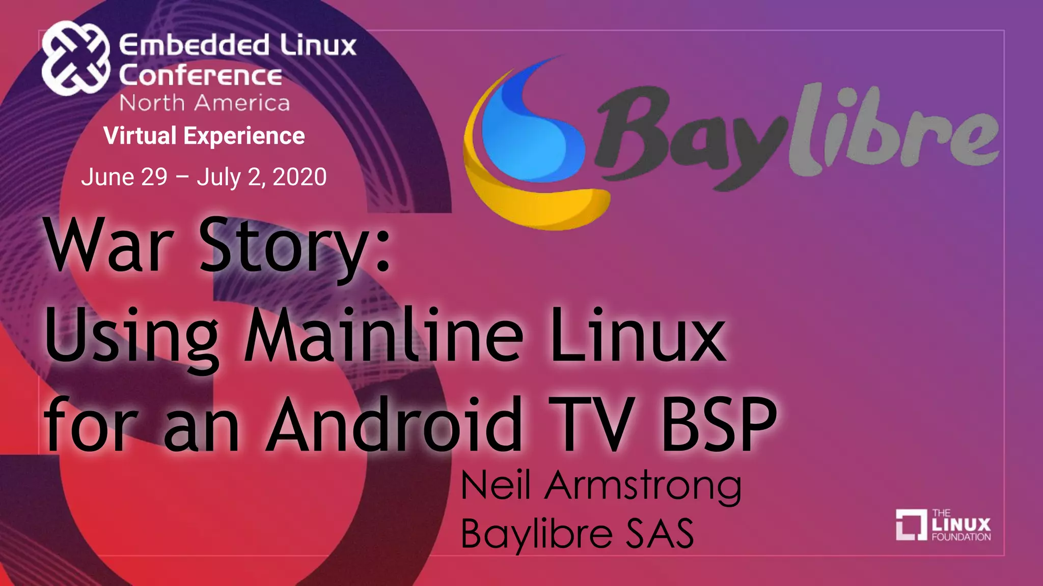 War Story:
Using Mainline Linux
for an Android TV BSP
Neil Armstrong
Baylibre SAS
Virtual Experience
June 29 – July 2, 2020
 