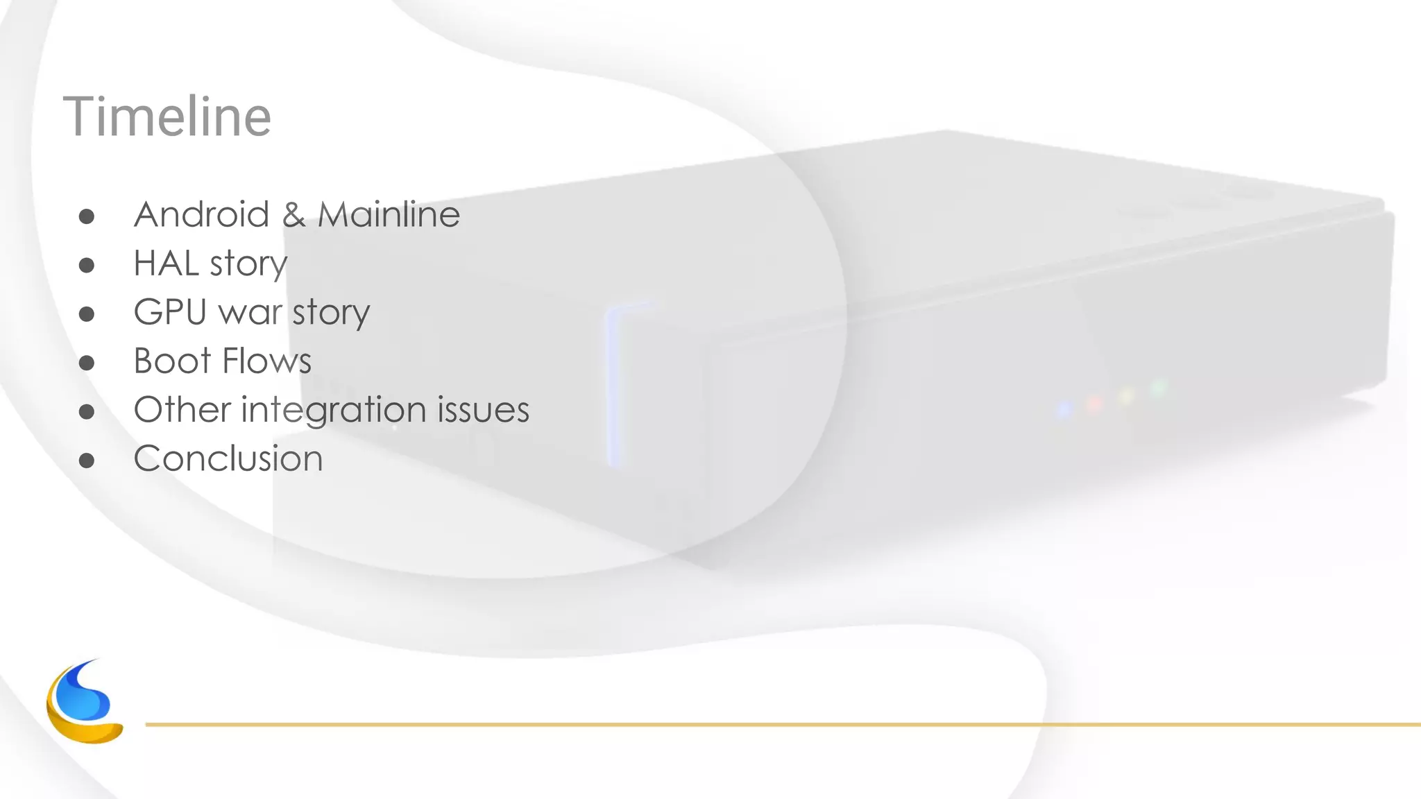 Timeline
● Android & Mainline
● HAL story
● GPU war story
● Boot Flows
● Other integration issues
● Conclusion
 