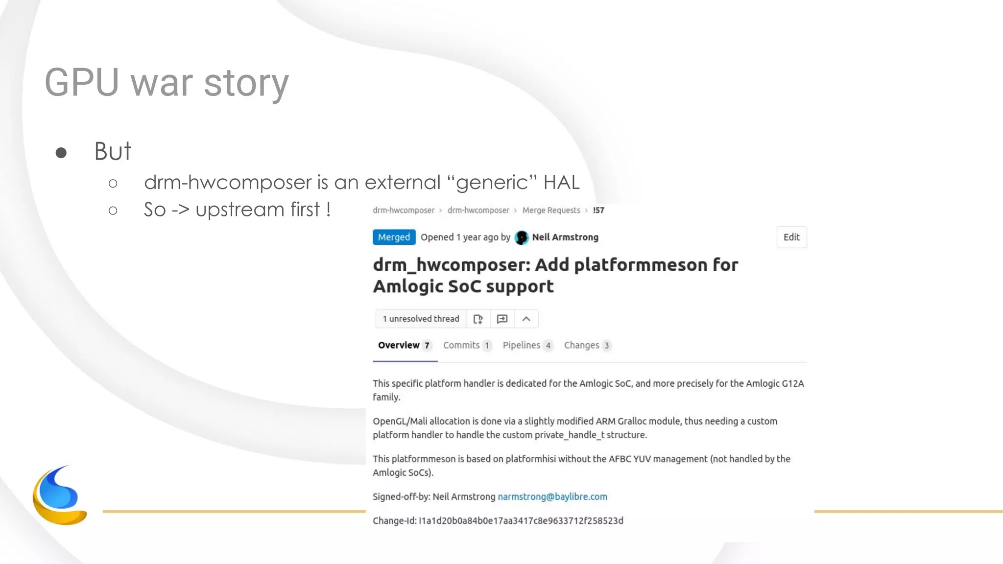 GPU war story
● But
○ drm-hwcomposer is an external “generic” HAL
○ So -> upstream first !
 