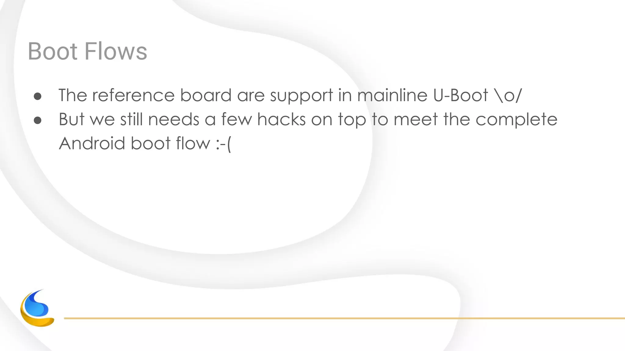 Boot Flows
● The reference board are support in mainline U-Boot o/
● But we still needs a few hacks on top to meet the complete
Android boot flow :-(
 