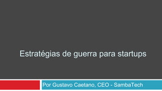 Por Gustavo Caetano, CEO - SambaTech
Estratégias de guerra para startups
 
