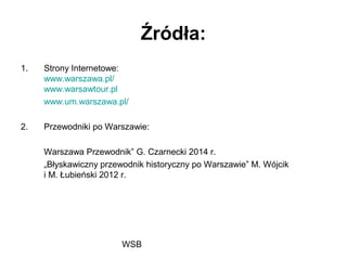 WSB
Źródła:
1. Strony Internetowe:
www.warszawa.pl/
www.warsawtour.pl
www.um.warszawa.pl/
2. Przewodniki po Warszawie:
Warszawa Przewodnik” G. Czarnecki 2014 r.
„Błyskawiczny przewodnik historyczny po Warszawie” M. Wójcik
i M. Łubieński 2012 r.
 