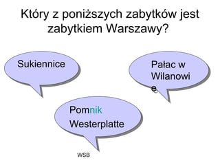 WSB
Który z poniższych zabytków jest
zabytkiem Warszawy?
Pałac w
Wilanowi
e
Pałac w
Wilanowi
e
Pomnik
Westerplatte
Pomnik
Westerplatte
SukienniceSukiennice
 