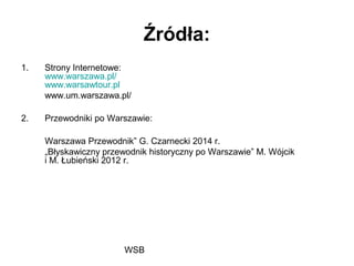 WSB
Źródła:
1. Strony Internetowe:
www.warszawa.pl/
www.warsawtour.pl
www.um.warszawa.pl/
2. Przewodniki po Warszawie:
Warszawa Przewodnik” G. Czarnecki 2014 r.
„Błyskawiczny przewodnik historyczny po Warszawie” M. Wójcik
i M. Łubieński 2012 r.
 
