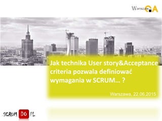 Warszawa, 22.06.2015
Jak technika User story&Acceptance
criteria pozwala definiować
wymagania w SCRUM… ?
 