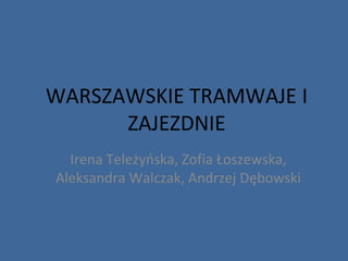 WARSZAWSKIE TRAMWAJE I
ZAJEZDNIE
Irena Teleżyńska, Zofia Łoszewska,
Aleksandra Walczak, Andrzej Dębowski
 