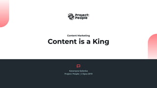 Content is a King
Content Marketing
Katarzyna Golonka
Project: People | 2 lipca 2019
 