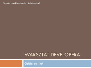 Wykład z kursu Digital Frontier – digitalfrontier.pl




                              WARSZTAT DEVELOPERA
                              Gdzie, co i jak
 