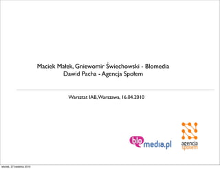 Maciek Małek, Gniewomir Świechowski - Blomedia
                                   Dawid Pacha - Agencja Społem


                                     Warsztat IAB, Warszawa, 16.04.2010




wtorek, 27 kwietnia 2010
 