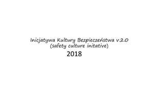 2018
Inicjatywa Kultury Bezpieczeństwa v.2.0
(safety culture initative)
 