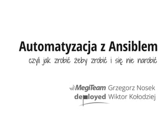 Automatyzacja z Ansiblem
czyli jak zrobić żeby zrobić i się nie narobić
Grzegorz Nosek
Wiktor Kołodziej

 