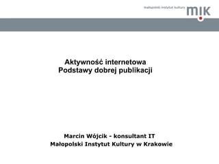 Aktywność internetowa Podstawy dobrej publikacji <ul><li>Marcin Wójcik - konsultant IT </li></ul><ul><li>Małopolski Instyt...