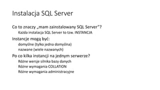Instalacja SQL Server
Co to znaczy „mam zainstalowany SQL Server”?
Każda instalacja SQL Server to tzw. INSTANCJA
Instancje...